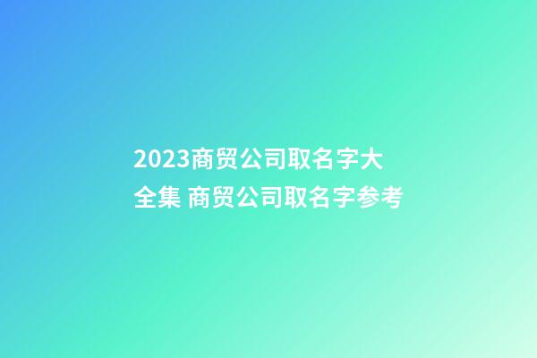 2023商贸公司取名字大全集 商贸公司取名字参考-第1张-公司起名-玄机派